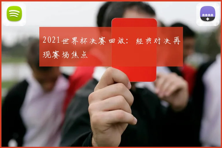 2021世界杯决赛回放：经典对决再现赛场焦点