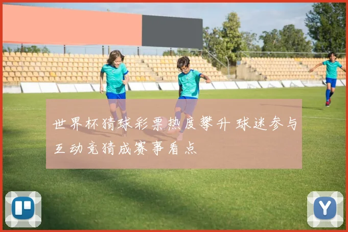 世界杯猜球彩票热度攀升 球迷参与互动竞猜成赛事看点