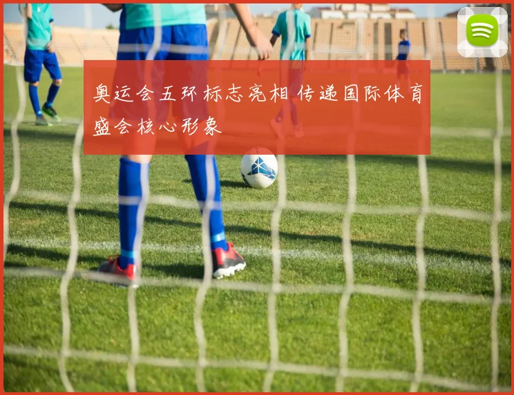 奥运会五环标志亮相 传递国际体育盛会核心形象