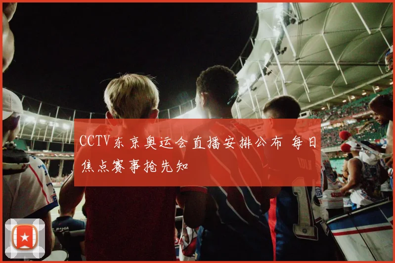 CCTV东京奥运会直播安排公布 每日焦点赛事抢先知