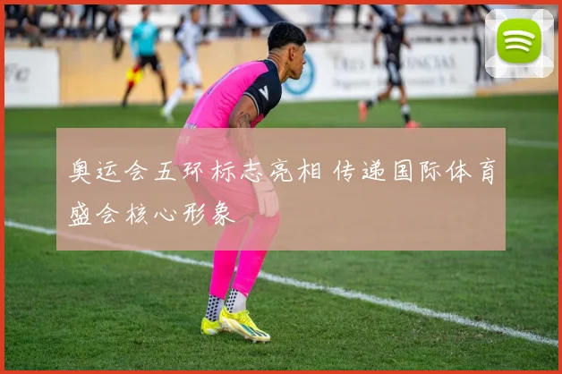 奥运会五环标志亮相 传递国际体育盛会核心形象