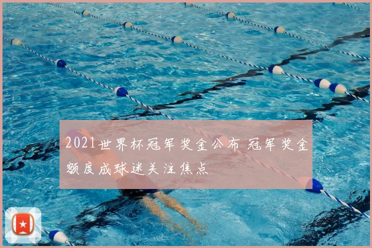 2021世界杯冠军奖金公布 冠军奖金额度成球迷关注焦点