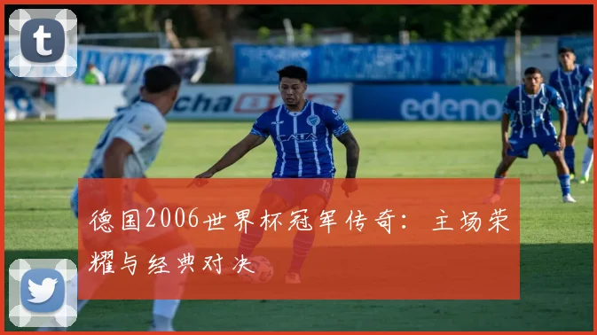 德国2006世界杯冠军传奇：主场荣耀与经典对决
