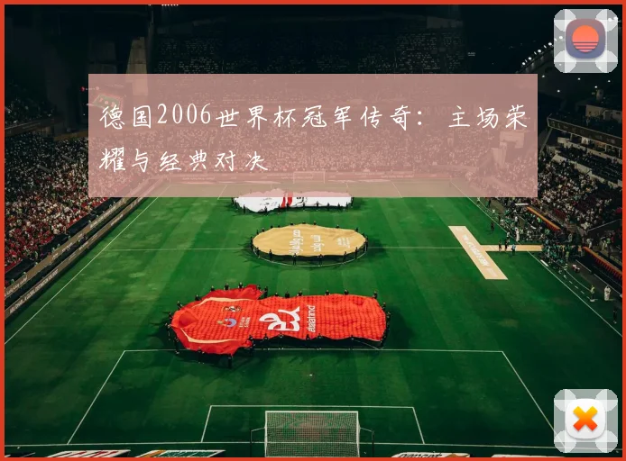 德国2006世界杯冠军传奇：主场荣耀与经典对决