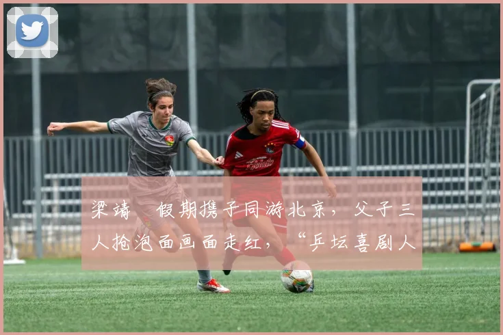 梁靖崑假期携子同游北京，父子三人抢泡面画面走红，“乒坛喜剧人”实至名归