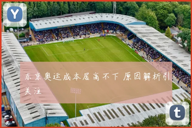 东京奥运成本居高不下 原因解析引关注