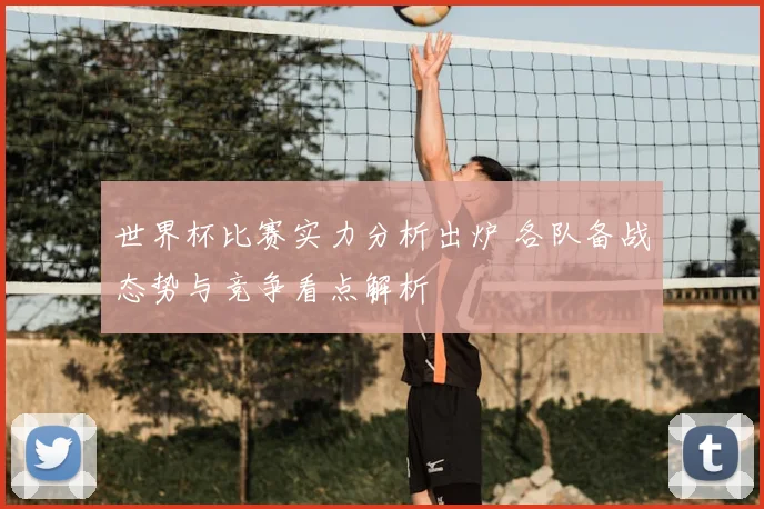 世界杯比赛实力分析出炉 各队备战态势与竞争看点解析