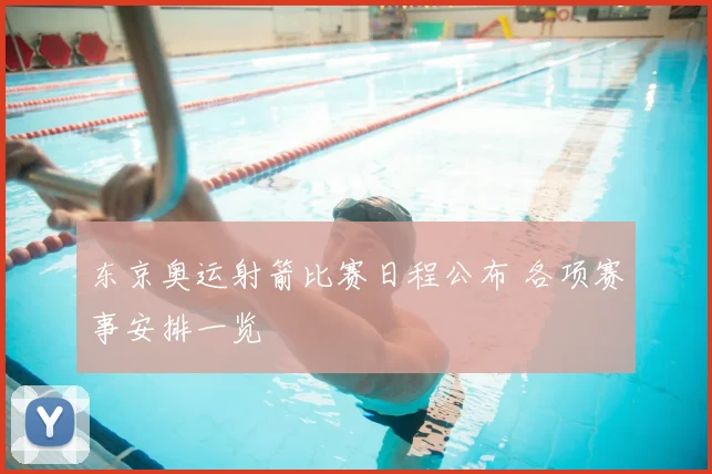 东京奥运射箭比赛日程公布 各项赛事安排一览