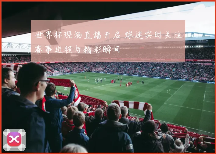 世界杯现场直播开启 球迷实时关注赛事进程与精彩瞬间