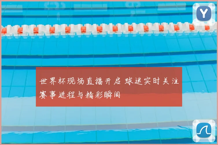 世界杯现场直播开启 球迷实时关注赛事进程与精彩瞬间