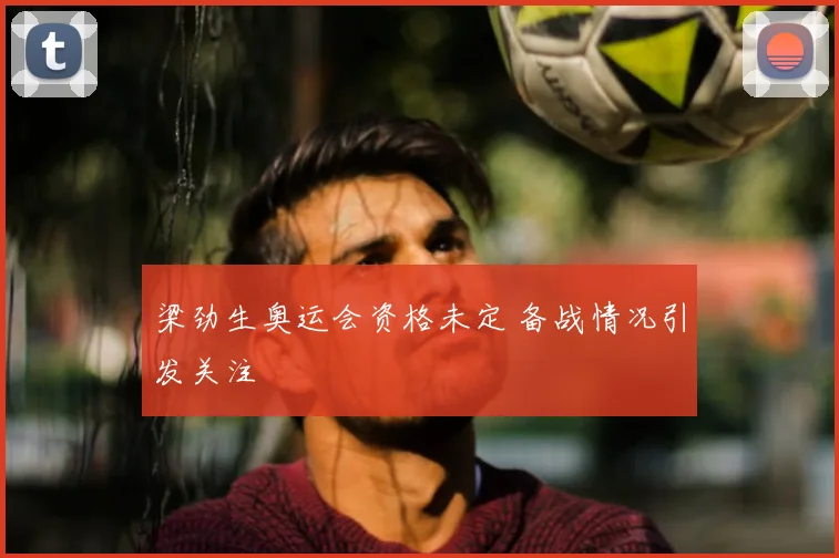 梁劲生奥运会资格未定 备战情况引发关注