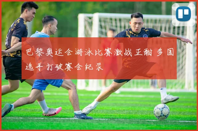 巴黎奥运会游泳比赛激战正酣 多国选手打破赛会纪录