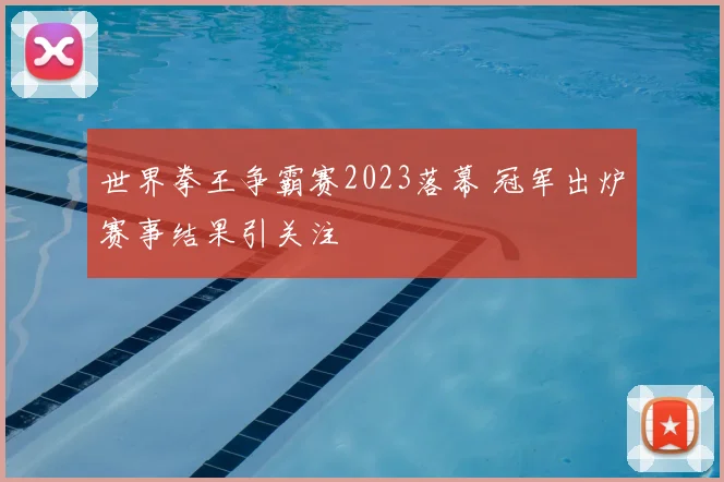 世界拳王争霸赛2023落幕 冠军出炉赛事结果引关注