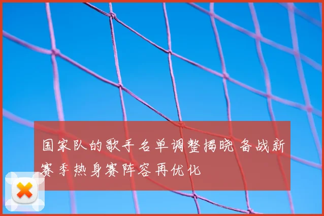 国家队的歌手名单调整揭晓 备战新赛季热身赛阵容再优化