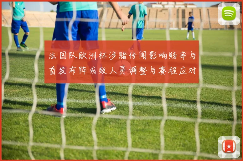 法国队欧洲杯涉赌传闻影响赔率与首发布阵或致人员调整与赛程应对