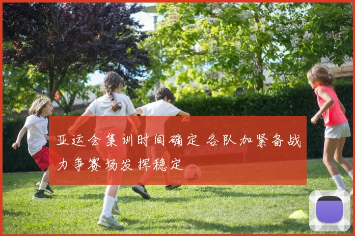 亚运会集训时间确定 各队加紧备战力争赛场发挥稳定