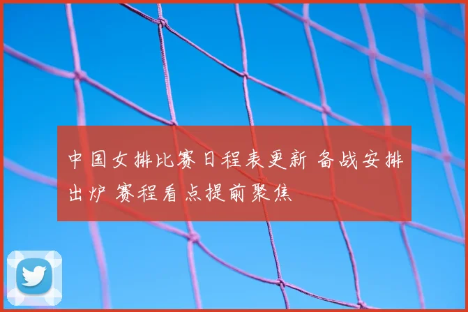 中国女排比赛日程表更新 备战安排出炉 赛程看点提前聚焦