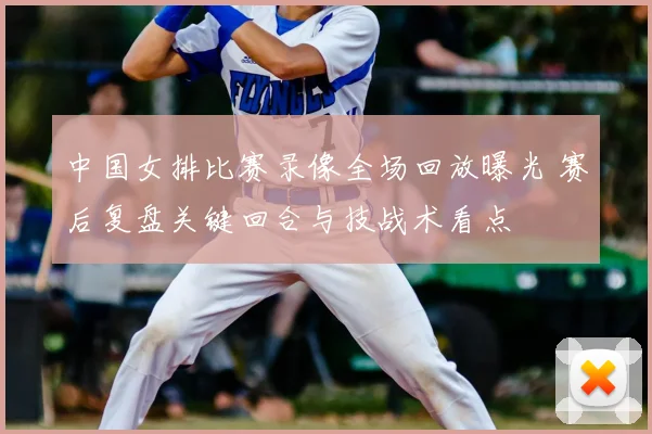 中国女排比赛录像全场回放曝光 赛后复盘关键回合与技战术看点