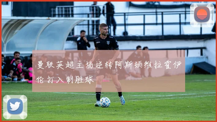 曼联英超主场逆转阿斯顿维拉霍伊伦打入制胜球