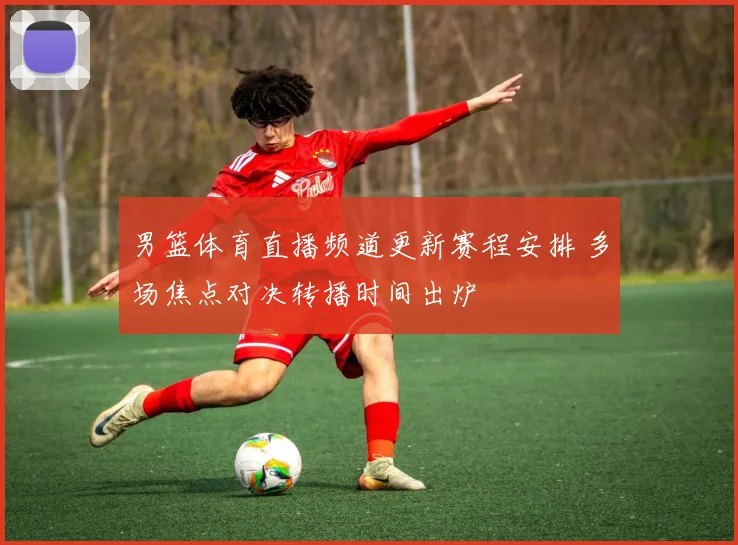 男篮体育直播频道更新赛程安排 多场焦点对决转播时间出炉