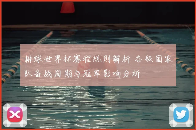 排球世界杯赛程规则解析 各级国家队备战周期与冠军影响分析