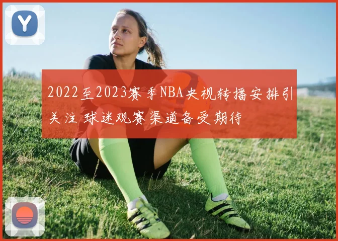 2022至2023赛季NBA央视转播安排引关注 球迷观赛渠道备受期待