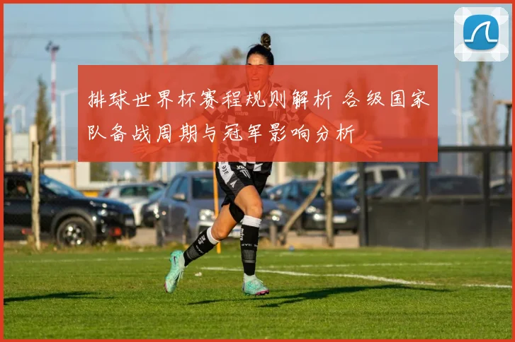 排球世界杯赛程规则解析 各级国家队备战周期与冠军影响分析