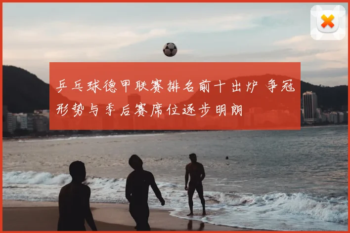 乒乓球德甲联赛排名前十出炉 争冠形势与季后赛席位逐步明朗