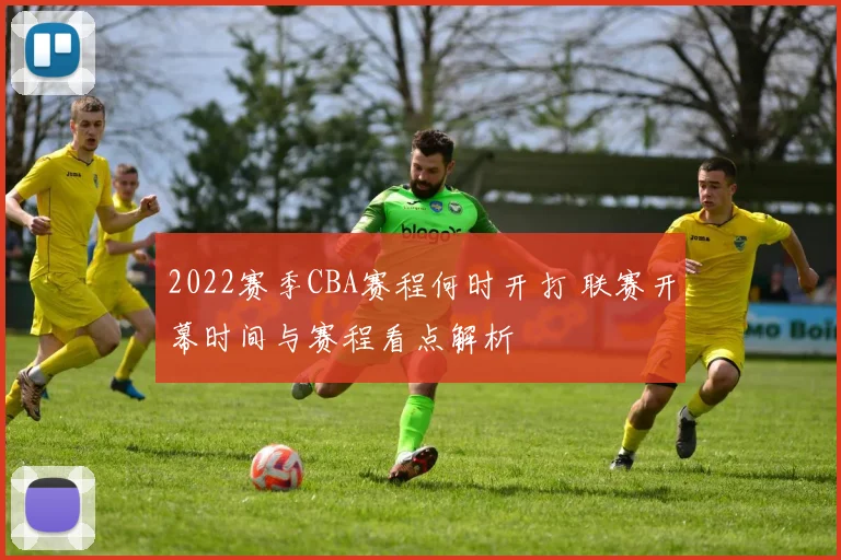 2022赛季CBA赛程何时开打 联赛开幕时间与赛程看点解析