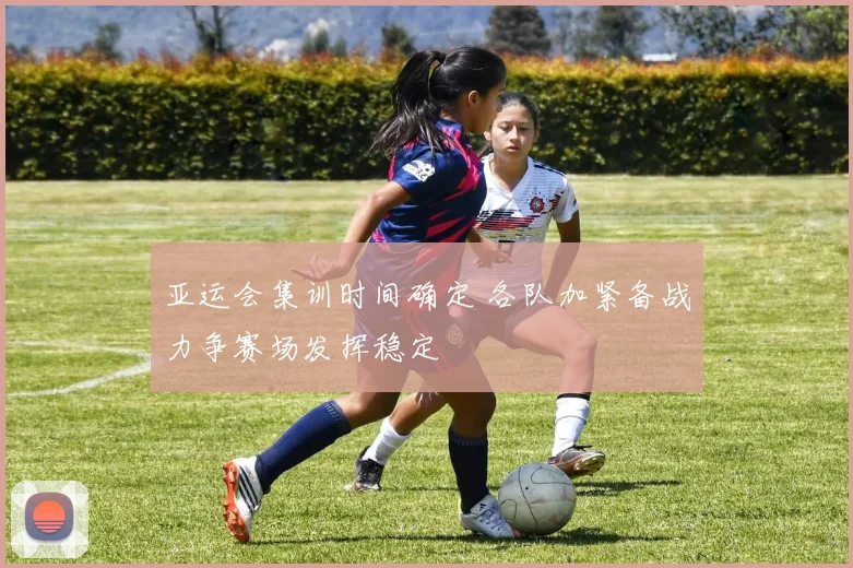 亚运会集训时间确定 各队加紧备战力争赛场发挥稳定