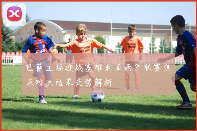 巴萨主场迎战塞维利亚西甲联赛焦点对决结果走势解析