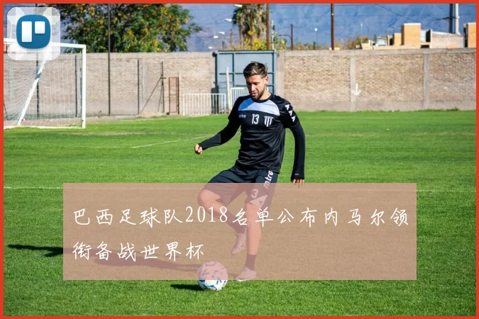 巴西足球队2018名单公布内马尔领衔备战世界杯