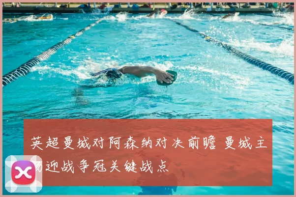 英超曼城对阿森纳对决前瞻 曼城主场迎战争冠关键战点