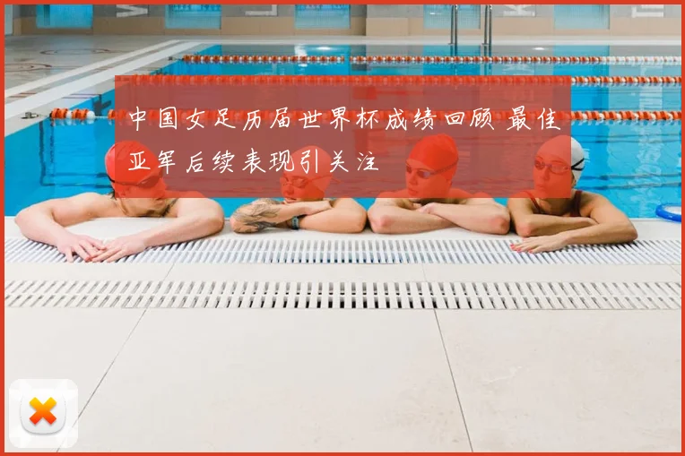 中国女足历届世界杯成绩回顾 最佳亚军后续表现引关注