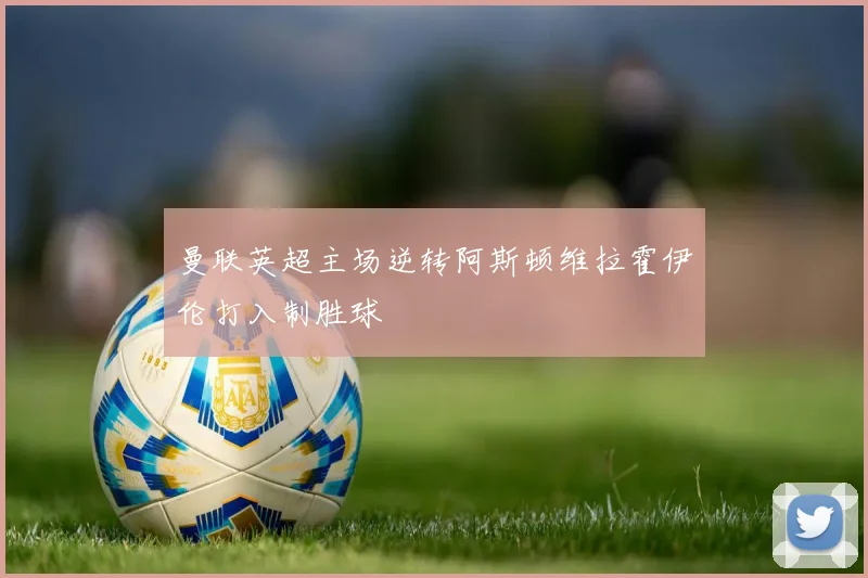 曼联英超主场逆转阿斯顿维拉霍伊伦打入制胜球