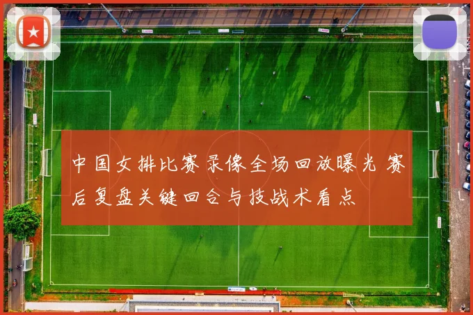 中国女排比赛录像全场回放曝光 赛后复盘关键回合与技战术看点