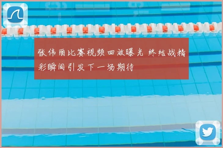 张伟丽比赛视频回放曝光 终结战精彩瞬间引发下一场期待