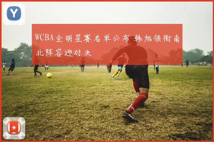WCBA全明星赛名单公布 韩旭领衔南北阵容迎对决