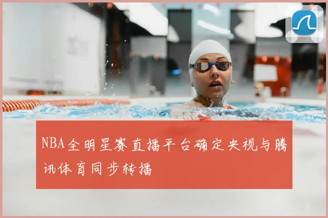 NBA全明星赛直播平台确定央视与腾讯体育同步转播