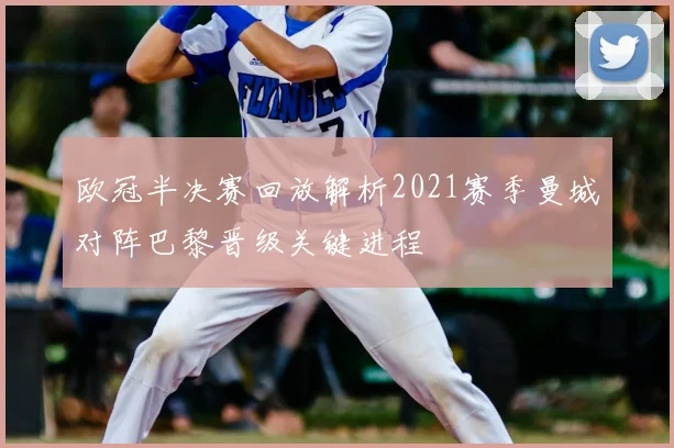 欧冠半决赛回放解析2021赛季曼城对阵巴黎晋级关键进程