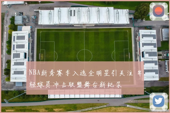 NBA新秀赛季入选全明星引关注 年轻球员冲击联盟舞台新纪录