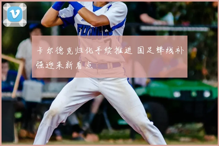 卡尔德克归化手续推进 国足锋线补强迎来新看点