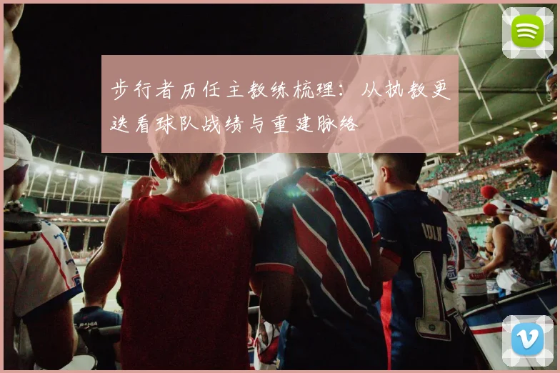 步行者历任主教练梳理：从执教更迭看球队战绩与重建脉络