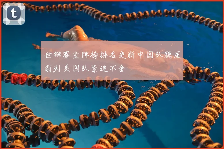 世锦赛金牌榜排名更新中国队稳居前列美国队紧追不舍
