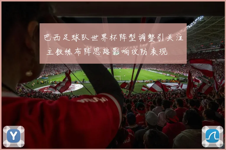 巴西足球队世界杯阵型调整引关注 主教练布阵思路影响攻防表现