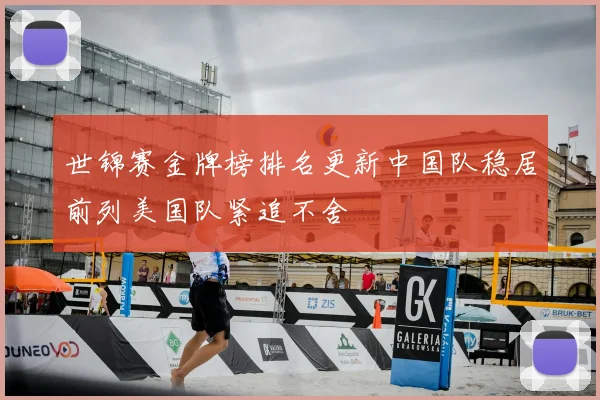 世锦赛金牌榜排名更新中国队稳居前列美国队紧追不舍