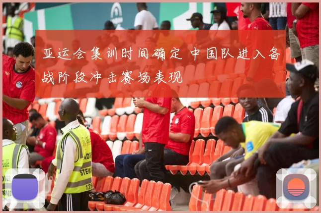 亚运会集训时间确定 中国队进入备战阶段冲击赛场表现