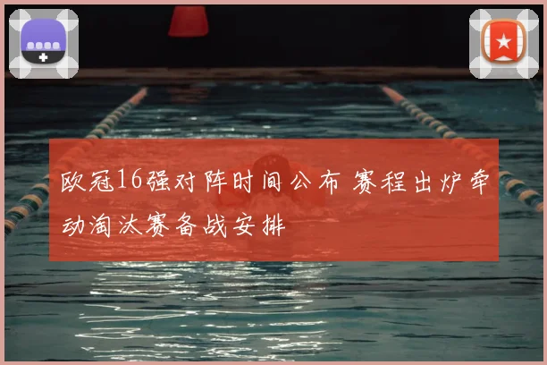 欧冠16强对阵时间公布 赛程出炉牵动淘汰赛备战安排