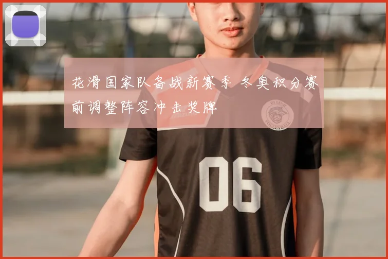 花滑国家队备战新赛季 冬奥积分赛前调整阵容冲击奖牌