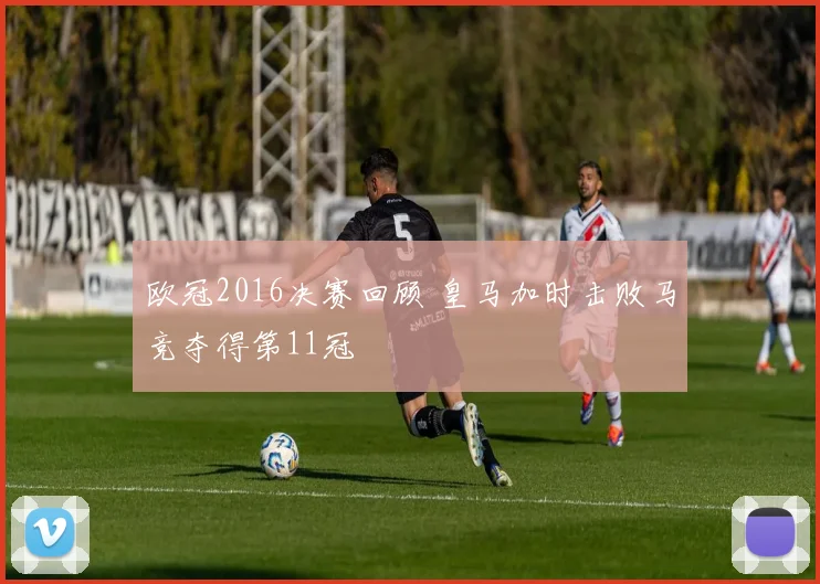 欧冠2016决赛回顾 皇马加时击败马竞夺得第11冠